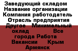 Заведующий складом › Название организации ­ Компания-работодатель › Отрасль предприятия ­ Другое › Минимальный оклад ­ 15 000 - Все города Работа » Вакансии   . Крым,Армянск